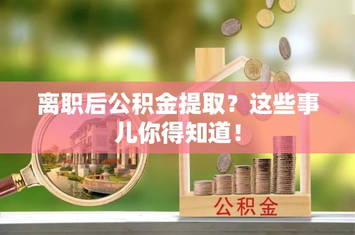 开县离职后公积金提取？这些事儿你得知道！