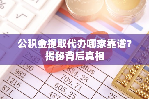 开县公积金提取代办哪家靠谱？揭秘背后真相