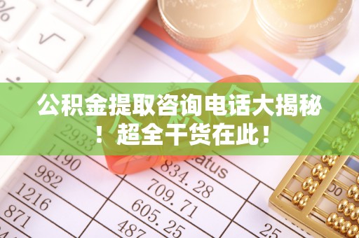开县公积金提取咨询电话大揭秘！超全干货在此！
