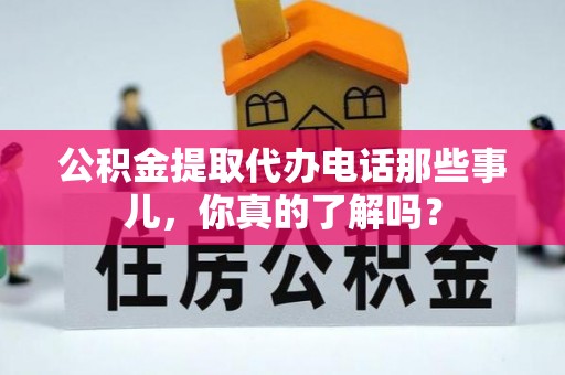 开县公积金提取代办电话那些事儿，你真的了解吗？