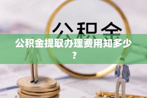 开县公积金提取办理费用知多少？