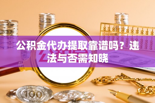 开县公积金代办提取靠谱吗？违法与否需知晓