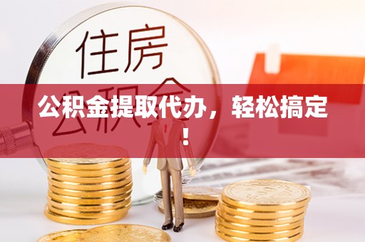 开县公积金提取代办，轻松搞定！