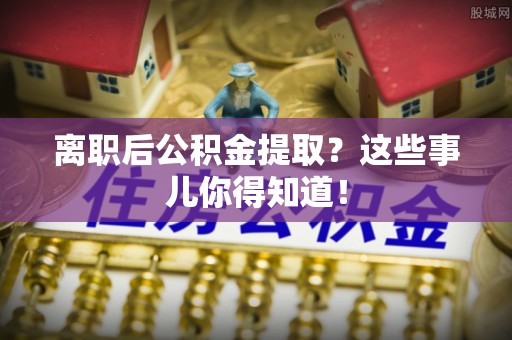 开县离职后公积金提取？这些事儿你得知道！