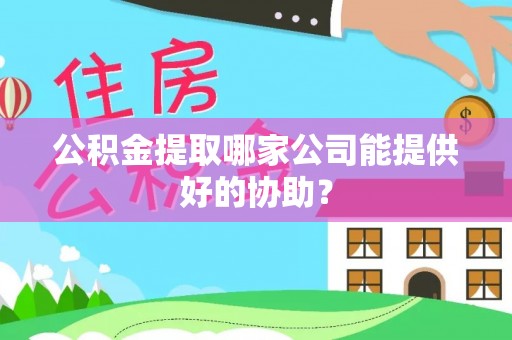 开县公积金提取哪家公司能提供好的协助？