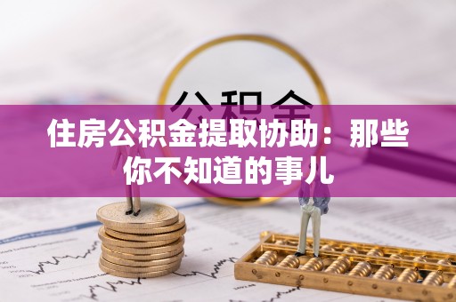 开县住房公积金提取协助：那些你不知道的事儿