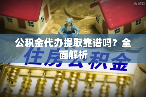 开县公积金代办提取靠谱吗？全面解析
