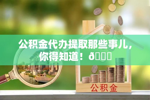 开县公积金代办提取那些事儿，你得知道！😎