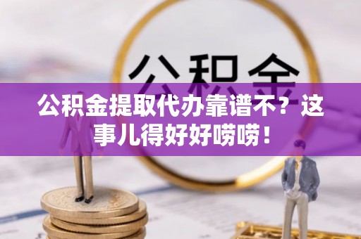 开县公积金提取代办靠谱不？这事儿得好好唠唠！