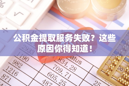 开县公积金提取服务失败？这些原因你得知道！