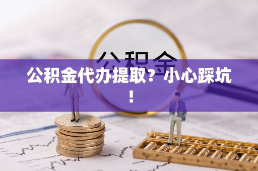 开县公积金代办提取？小心踩坑！