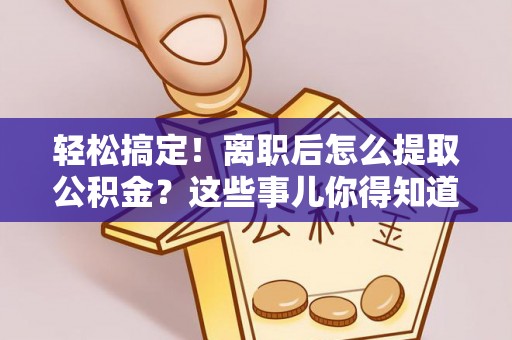 开县轻松搞定！离职后怎么提取公积金？这些事儿你得知道