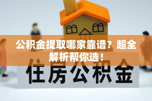 开县公积金提取哪家靠谱？超全解析帮你选！