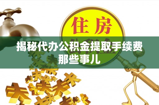 开县揭秘代办公积金提取手续费那些事儿