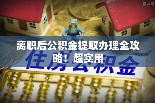 开县离职后公积金提取办理全攻略！超实用