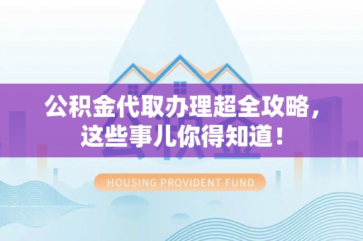 开县公积金代取办理超全攻略，这些事儿你得知道！