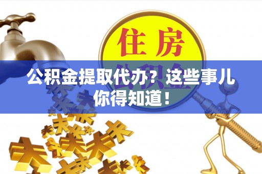 开县公积金提取代办？这些事儿你得知道！