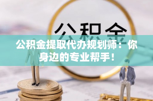 开县公积金提取代办规划师：你身边的专业帮手！
