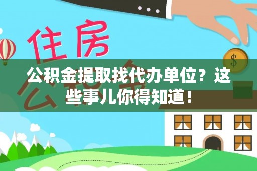 开县公积金提取找代办单位？这些事儿你得知道！