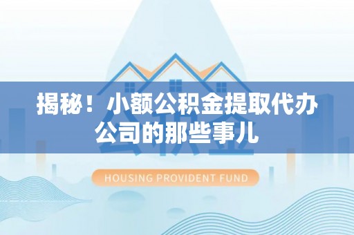 开县揭秘！小额公积金提取代办公司的那些事儿