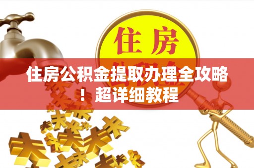 开县住房公积金提取办理全攻略！超详细教程