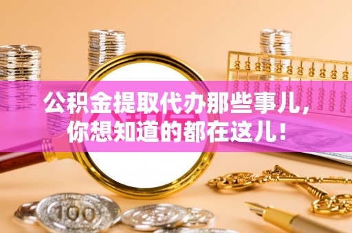 开县公积金提取代办那些事儿，你想知道的都在这儿！
