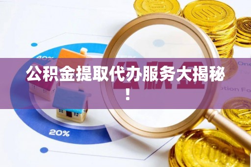 开县公积金提取代办服务大揭秘！