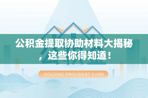 开县公积金提取协助材料大揭秘，这些你得知道！