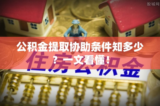 开县公积金提取协助条件知多少？一文看懂！