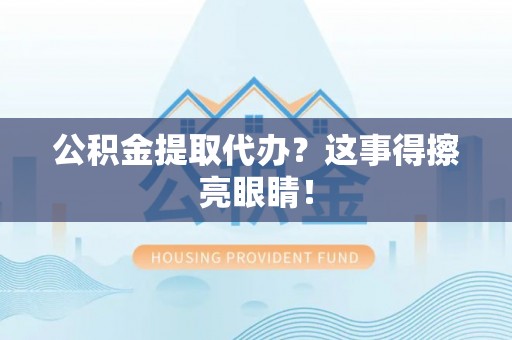开县公积金提取代办？这事得擦亮眼睛！