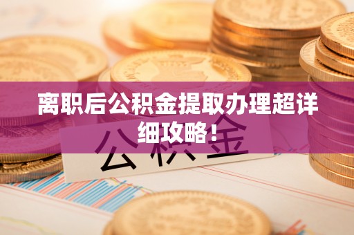 开县离职后公积金提取办理超详细攻略！