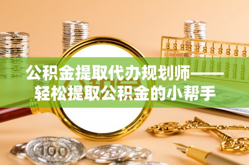 开县公积金提取代办规划师——轻松提取公积金的小帮手