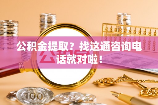 开县公积金提取？找这通咨询电话就对啦！