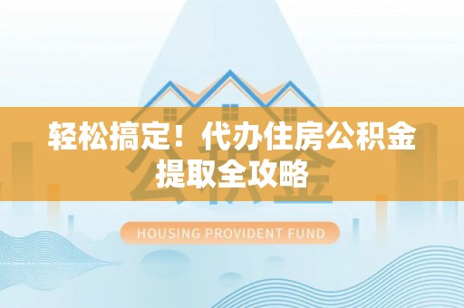 开县轻松搞定！代办住房公积金提取全攻略