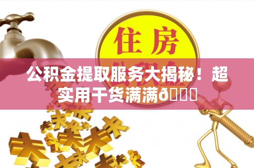 开县公积金提取服务大揭秘！超实用干货满满😎