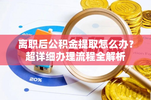 开县离职后公积金提取怎么办？超详细办理流程全解析