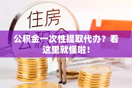 开县公积金一次性提取代办？看这里就懂啦！