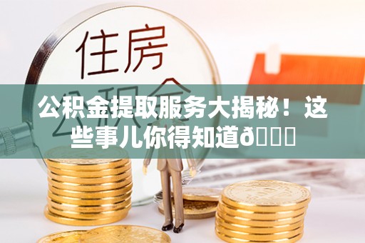 开县公积金提取服务大揭秘！这些事儿你得知道😎