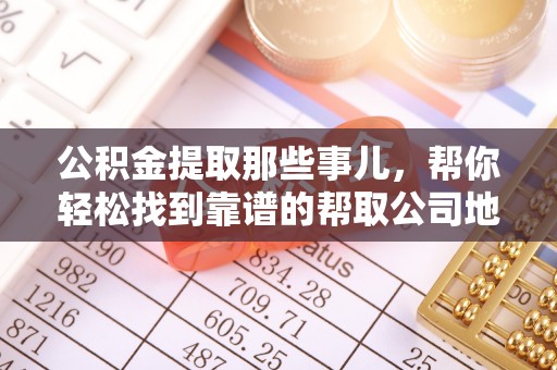 开县公积金提取那些事儿，帮你轻松找到靠谱的帮取公司地址！