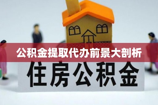 开县公积金提取代办前景大剖析