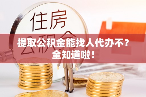 开县提取公积金能找人代办不？全知道啦！