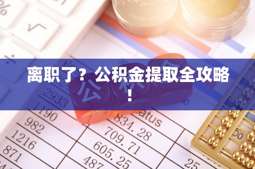 开县离职了？公积金提取全攻略！