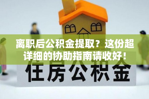 开县离职后公积金提取？这份超详细的协助指南请收好！