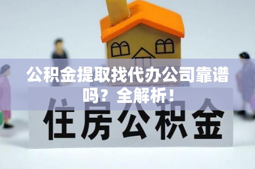 开县公积金提取找代办公司靠谱吗？全解析！