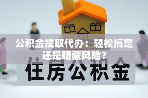 开县公积金提取代办：轻松搞定还是暗藏风险？