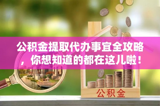 开县公积金提取代办事宜全攻略，你想知道的都在这儿啦！
