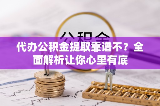 开县代办公积金提取靠谱不？全面解析让你心里有底