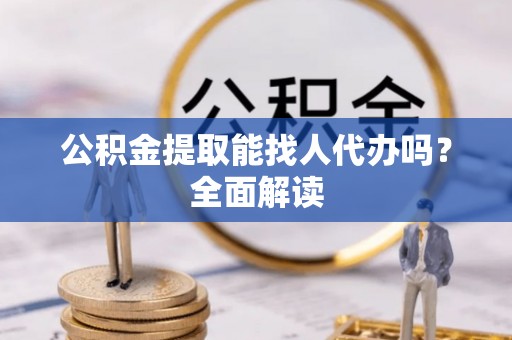 开县公积金提取能找人代办吗？全面解读