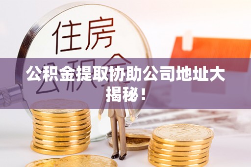 开县公积金提取协助公司地址大揭秘！