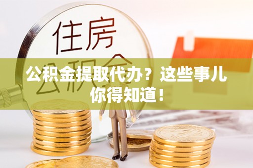 开县公积金提取代办？这些事儿你得知道！
